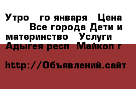  Утро 1-го января › Цена ­ 18 - Все города Дети и материнство » Услуги   . Адыгея респ.,Майкоп г.